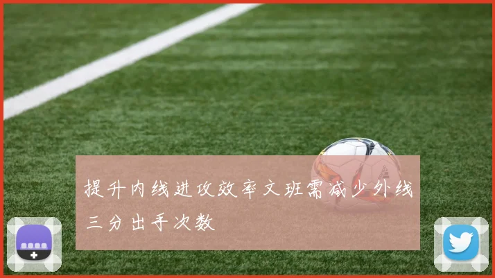 提升内线进攻效率文班需减少外线三分出手次数