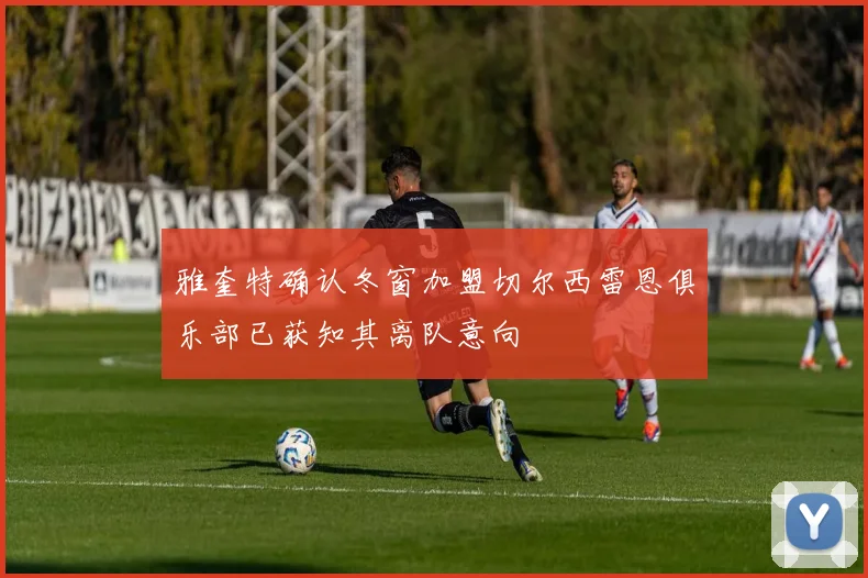 雅奎特确认冬窗加盟切尔西雷恩俱乐部已获知其离队意向