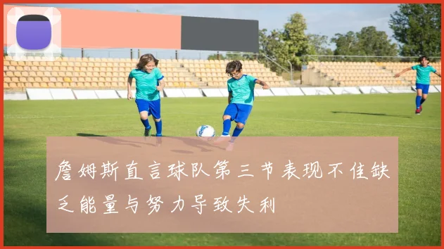 詹姆斯直言球队第三节表现不佳缺乏能量与努力导致失利