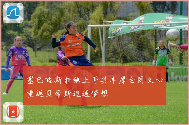 塞巴略斯拒绝土耳其丰厚合同决心重返贝蒂斯追逐梦想