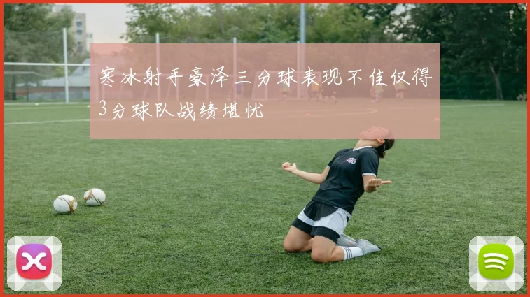 寒冰射手豪泽三分球表现不佳仅得3分球队战绩堪忧