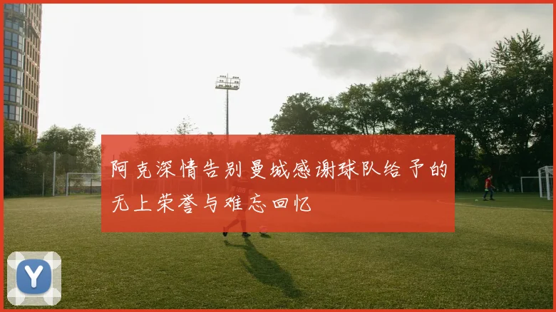 阿克深情告别曼城感谢球队给予的无上荣誉与难忘回忆