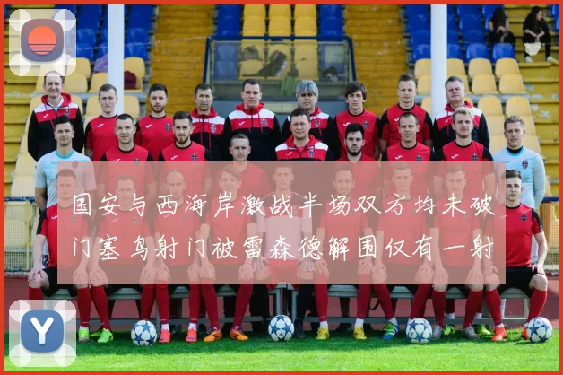 国安与西海岸激战半场双方均未破门塞鸟射门被雷森德解围仅有一射正