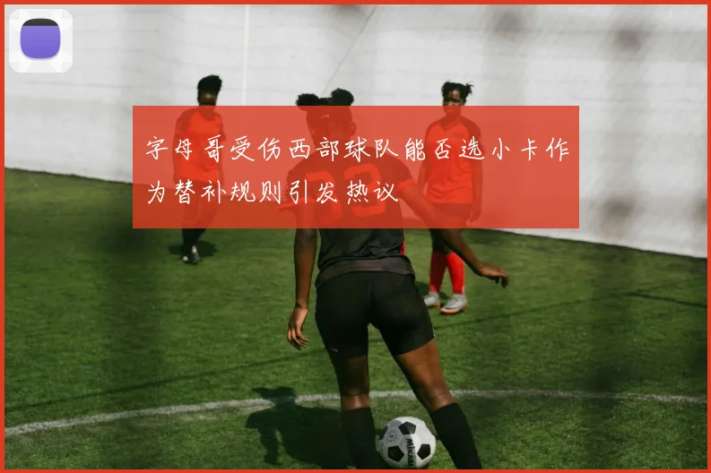 字母哥受伤西部球队能否选小卡作为替补规则引发热议