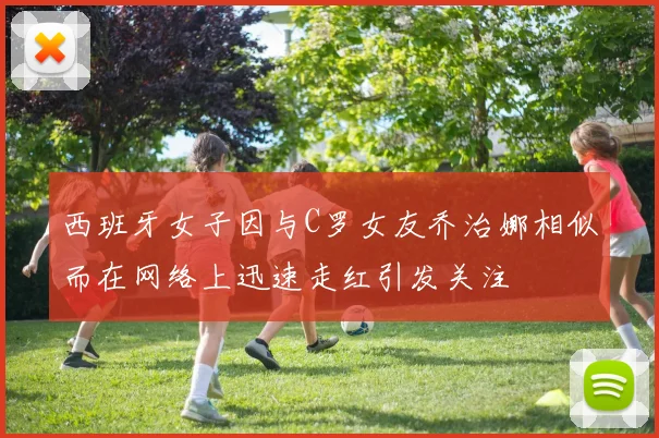 西班牙女子因与C罗女友乔治娜相似而在网络上迅速走红引发关注