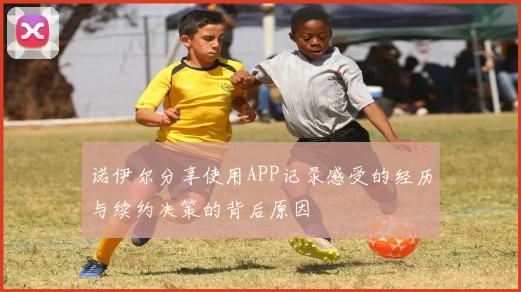诺伊尔分享使用APP记录感受的经历与续约决策的背后原因