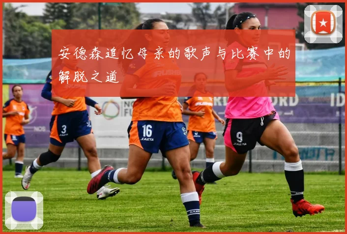 安德森追忆母亲的歌声与比赛中的解脱之道