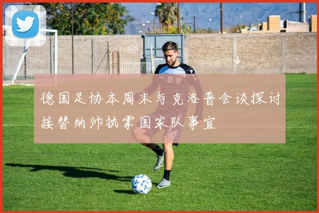 德国足协本周末与克洛普会谈探讨接替纳帅执掌国家队事宜