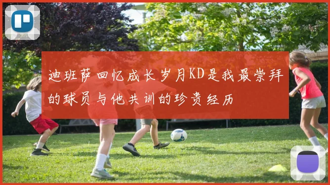 迪班萨回忆成长岁月KD是我最崇拜的球员与他共训的珍贵经历