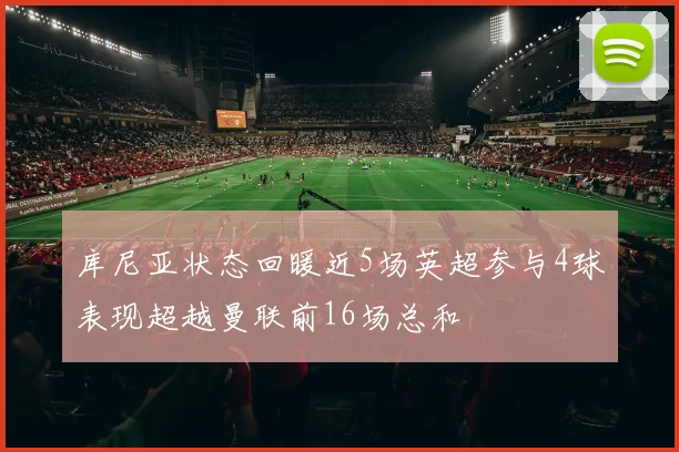 库尼亚状态回暖近5场英超参与4球表现超越曼联前16场总和