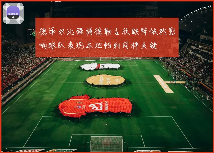 德泽尔比强调德勒古欣缺阵依然影响球队表现本坦帕利同样关键