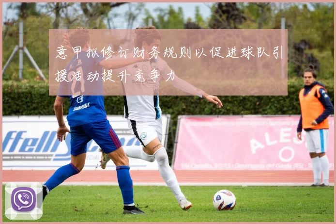 意甲拟修订财务规则以促进球队引援活动提升竞争力