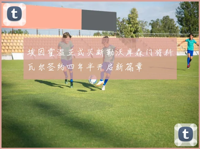 埃因霍温正式买断勒沃库森门将科瓦尔签约四年半开启新篇章