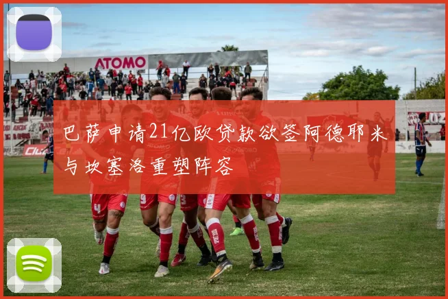 巴萨申请21亿欧贷款欲签阿德耶米与坎塞洛重塑阵容