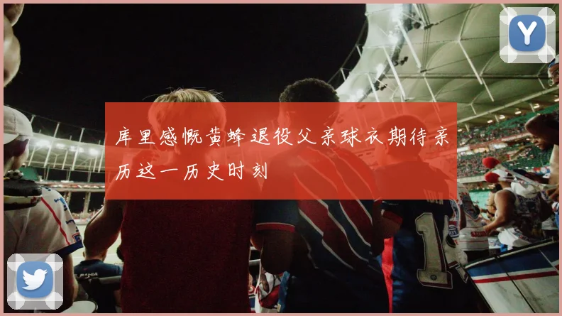 库里感慨黄蜂退役父亲球衣期待亲历这一历史时刻