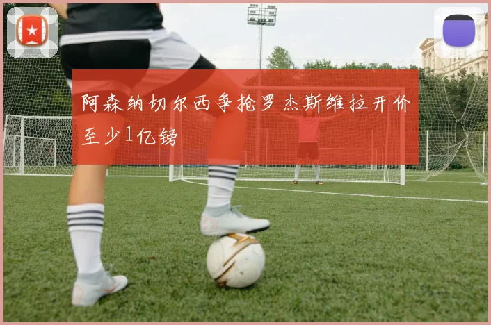 阿森纳切尔西争抢罗杰斯维拉开价至少1亿镑