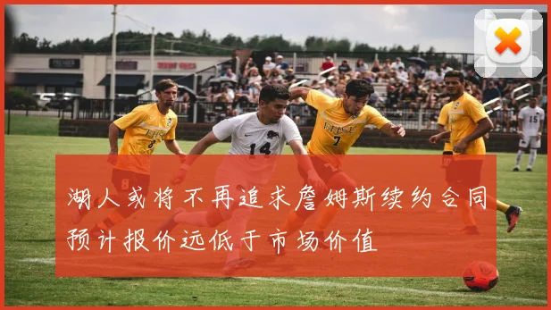 湖人或将不再追求詹姆斯续约合同预计报价远低于市场价值