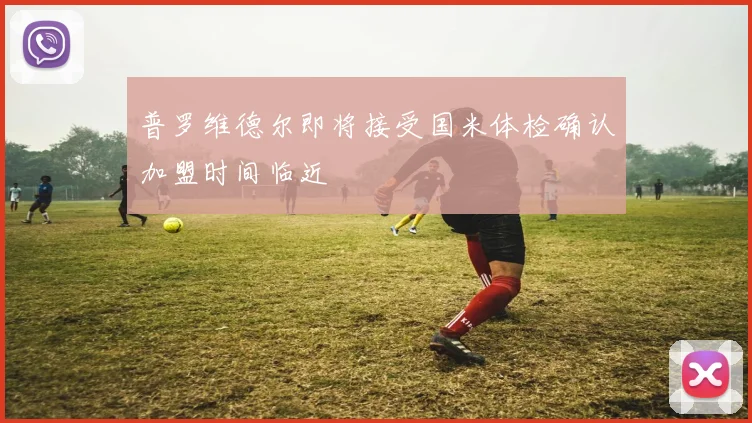 普罗维德尔即将接受国米体检确认加盟时间临近
