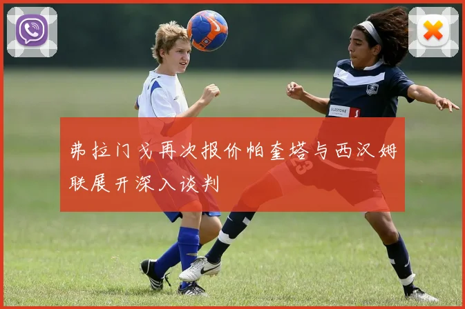 弗拉门戈再次报价帕奎塔与西汉姆联展开深入谈判
