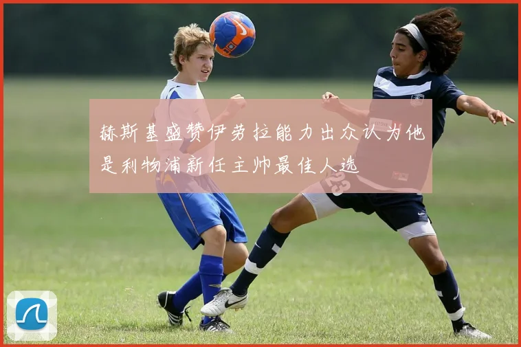 赫斯基盛赞伊劳拉能力出众认为他是利物浦新任主帅最佳人选