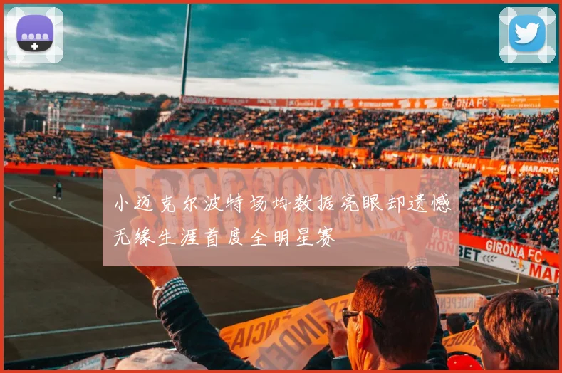 小迈克尔波特场均数据亮眼却遗憾无缘生涯首度全明星赛