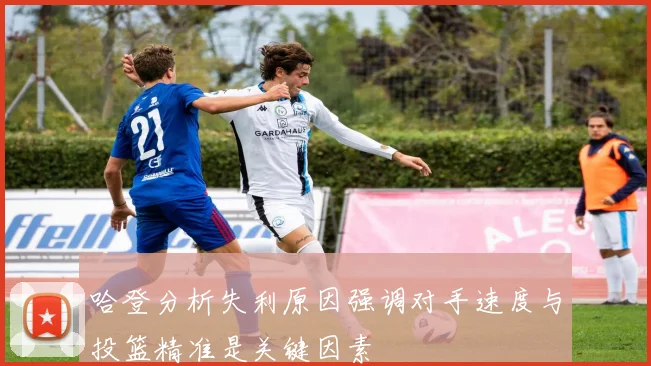 哈登分析失利原因强调对手速度与投篮精准是关键因素