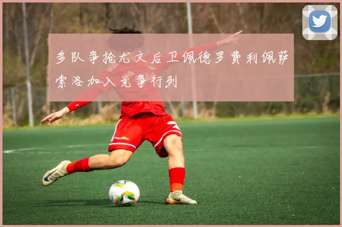 多队争抢尤文后卫佩德罗费利佩萨索洛加入竞争行列