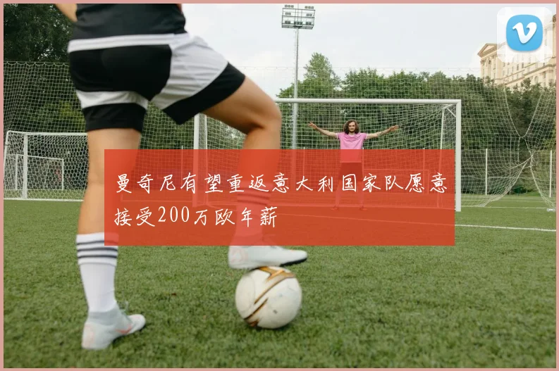 曼奇尼有望重返意大利国家队愿意接受200万欧年薪