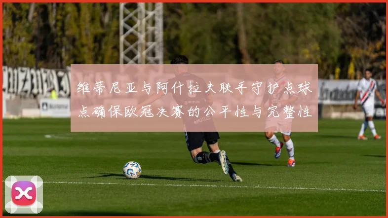维蒂尼亚与阿什拉夫联手守护点球点确保欧冠决赛的公平性与完整性
