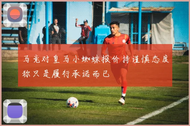 马竞对皇马小蜘蛛报价持谨慎态度称只是履行承诺而已