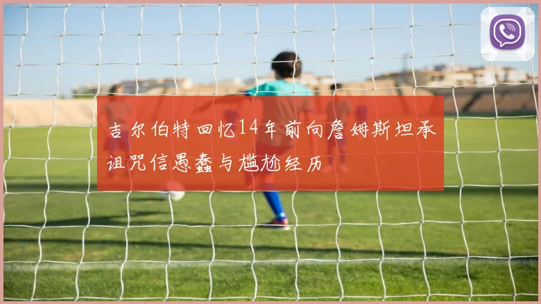 吉尔伯特回忆14年前向詹姆斯坦承诅咒信愚蠢与尴尬经历