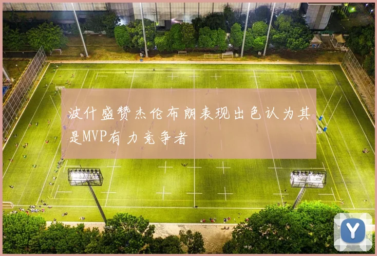 波什盛赞杰伦布朗表现出色认为其是MVP有力竞争者