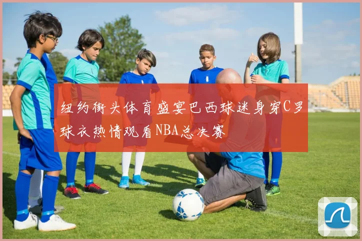 纽约街头体育盛宴巴西球迷身穿C罗球衣热情观看NBA总决赛