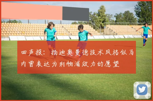回声报：扬迪奥曼德技术风格似马内曾表达为利物浦效力的愿望