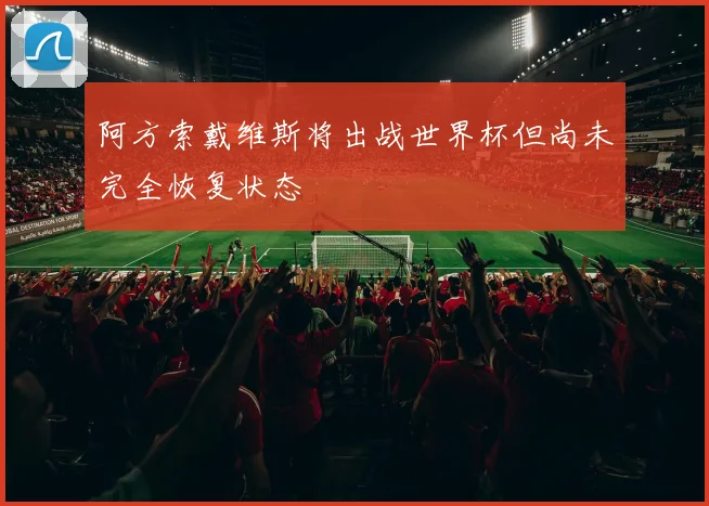 阿方索戴维斯将出战世界杯但尚未完全恢复状态