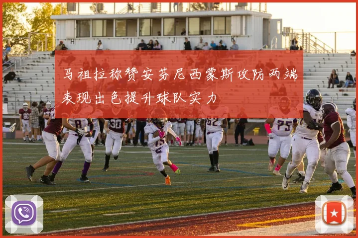 马祖拉称赞安芬尼西蒙斯攻防两端表现出色提升球队实力